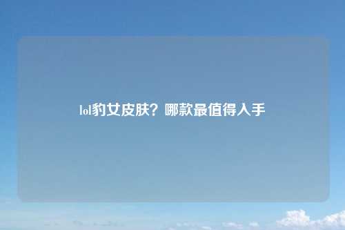 lol豹女皮肤？哪款最值得入手