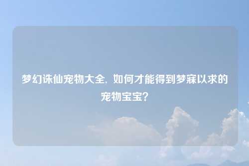 梦幻诛仙宠物大全,  如何才能得到梦寐以求的宠物宝宝？