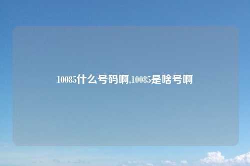 10085什么号码啊,10085是啥号啊