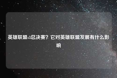 英雄联盟s3总决赛？它对英雄联盟发展有什么影响