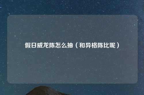假日威龙陈怎么抽（和异格陈比呢）