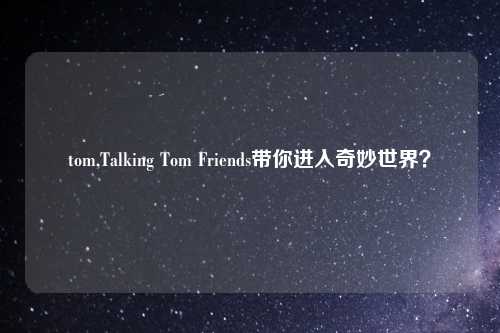 tom,Talking Tom Friends带你进入奇妙世界？