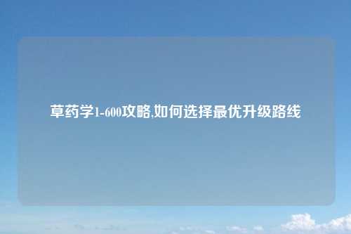 草药学1-600攻略,如何选择最优升级路线