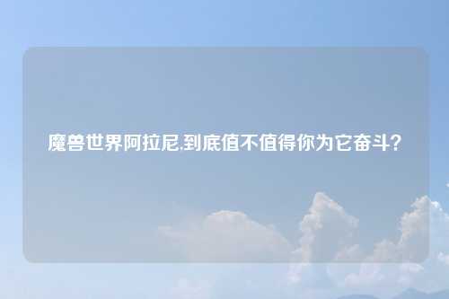 魔兽世界阿拉尼,到底值不值得你为它奋斗？