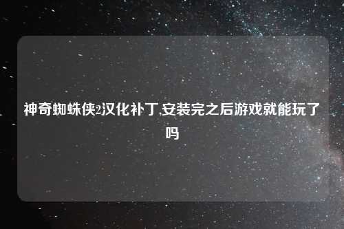 神奇蜘蛛侠2汉化补丁,安装完之后游戏就能玩了吗