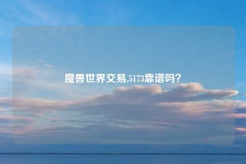 魔兽世界交易,5173靠谱吗？