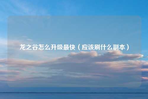 龙之谷怎么升级最快（应该刷什么副本）