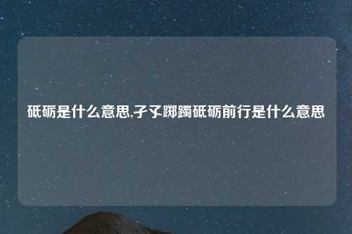 砥砺是什么意思,孑孓踯躅砥砺前行是什么意思