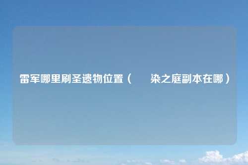 雷军哪里刷圣遗物位置（  椛染之庭副本在哪）