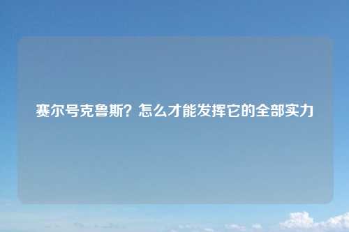 赛尔号克鲁斯？怎么才能发挥它的全部实力