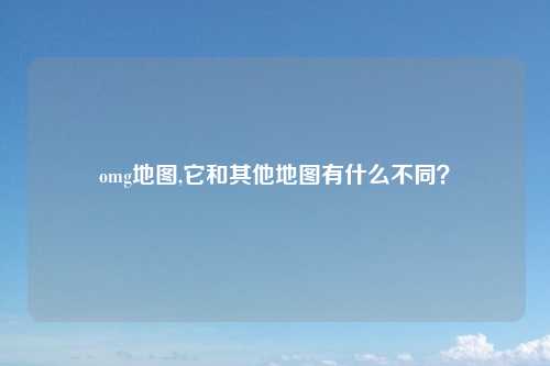 omg地图,它和其他地图有什么不同？