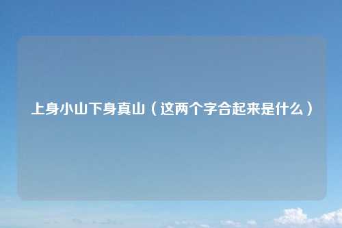 上身小山下身真山（这两个字合起来是什么）