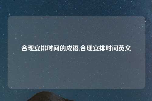 合理安排时间的成语,合理安排时间英文