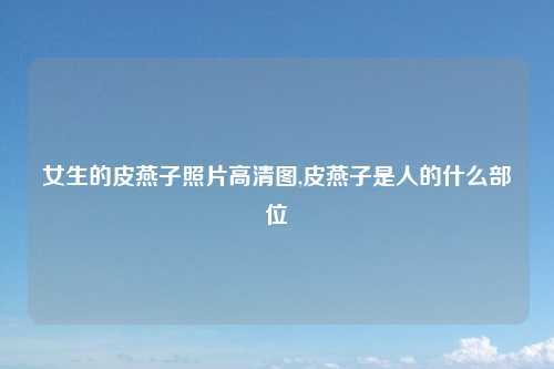 女生的皮燕子照片高清图,皮燕子是人的什么部位