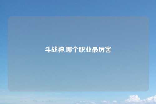 斗战神,哪个职业最厉害
