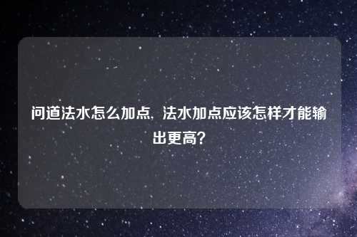 问道法水怎么加点,  法水加点应该怎样才能输出更高？