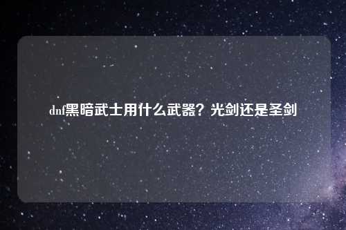 dnf黑暗武士用什么武器？光剑还是圣剑