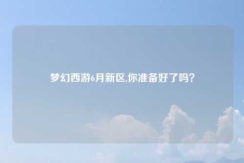 梦幻西游6月新区,你准备好了吗？