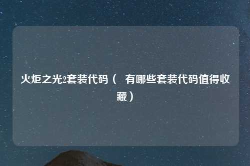 火炬之光2套装代码（  有哪些套装代码值得收藏）