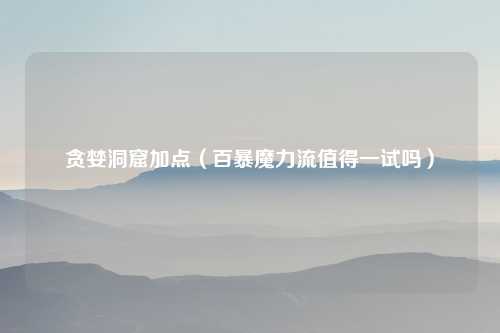 贪婪洞窟加点（百暴魔力流值得一试吗）