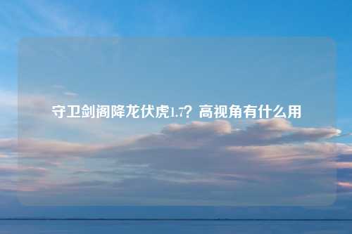 守卫剑阁降龙伏虎1.7？高视角有什么用