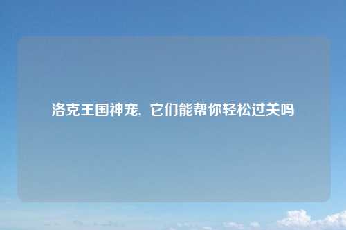 洛克王国神宠,  它们能帮你轻松过关吗