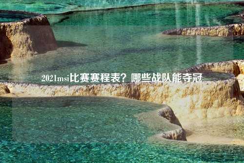 2021msi比赛赛程表？哪些战队能夺冠