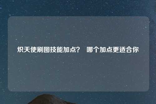 炽天使刷图技能加点？  哪个加点更适合你