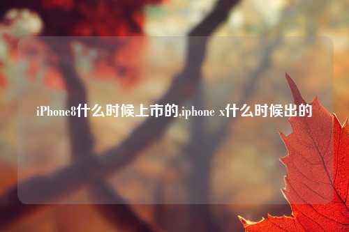 iPhone8什么时候上市的,iphone x什么时候出的