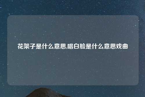花架子是什么意思,唱白脸是什么意思戏曲
