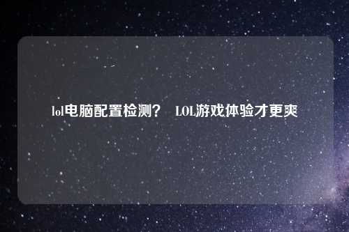 lol电脑配置检测？  LOL游戏体验才更爽