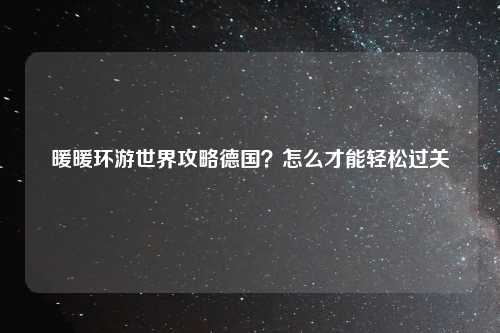 暖暖环游世界攻略德国？怎么才能轻松过关