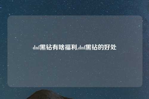 dnf黑钻有啥福利,dnf黑钻的好处