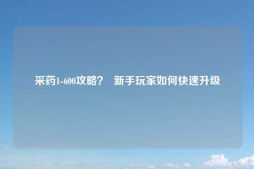 采药1-600攻略？  新手玩家如何快速升级
