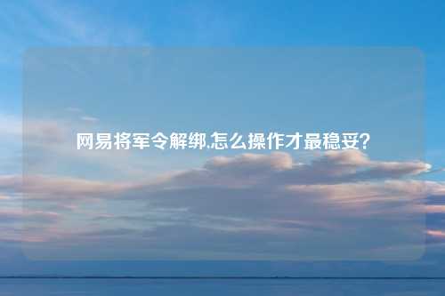 网易将军令解绑,怎么操作才最稳妥？