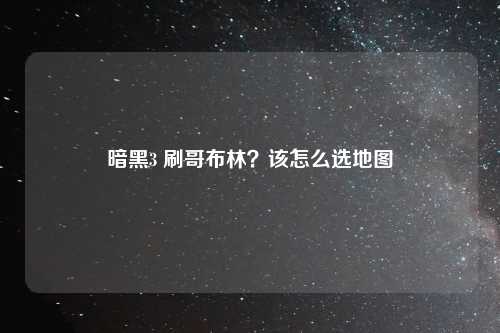 暗黑3 刷哥布林？该怎么选地图