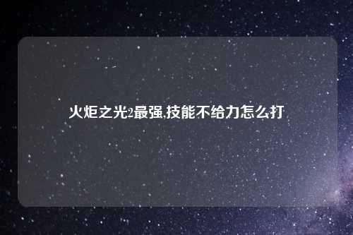 火炬之光2最强,技能不给力怎么打