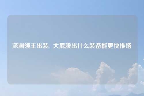 深渊领主出装,  大屁股出什么装备能更快推塔