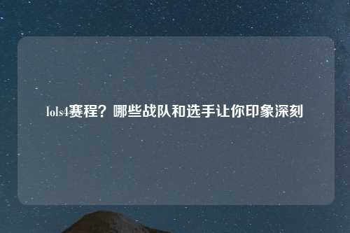 lols4赛程？哪些战队和选手让你印象深刻