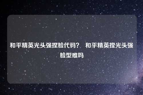 和平精英光头强捏脸代码？  和平精英捏光头强脸型难吗