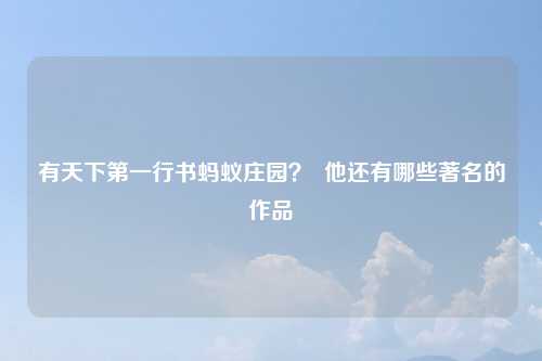 有天下第一行书蚂蚁庄园？  他还有哪些著名的作品