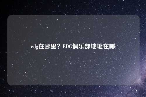 edg在哪里？EDG俱乐部地址在哪