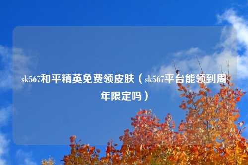 sk567和平精英免费领皮肤（sk567平台能领到周年限定吗）