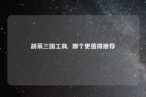 胡莱三国工具,  哪个更值得推荐