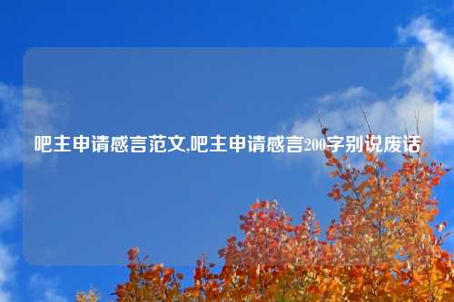 吧主申请感言范文,吧主申请感言200字别说废话