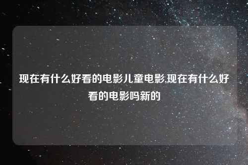 现在有什么好看的电影儿童电影,现在有什么好看的电影吗新的