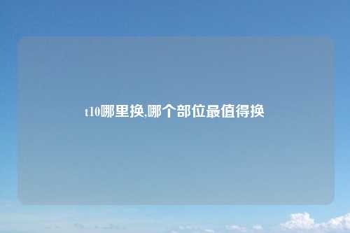 t10哪里换,哪个部位最值得换