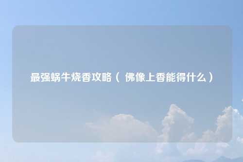 最强蜗牛烧香攻略（ 佛像上香能得什么）