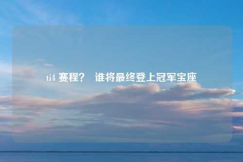 ti4 赛程？  谁将最终登上冠军宝座