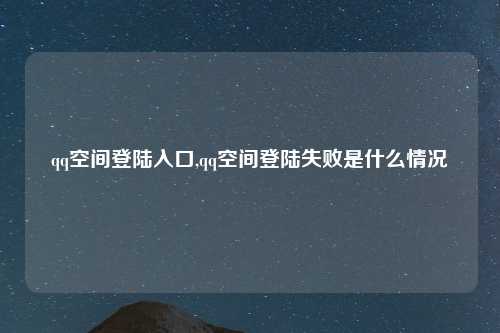 qq空间登陆入口,qq空间登陆失败是什么情况